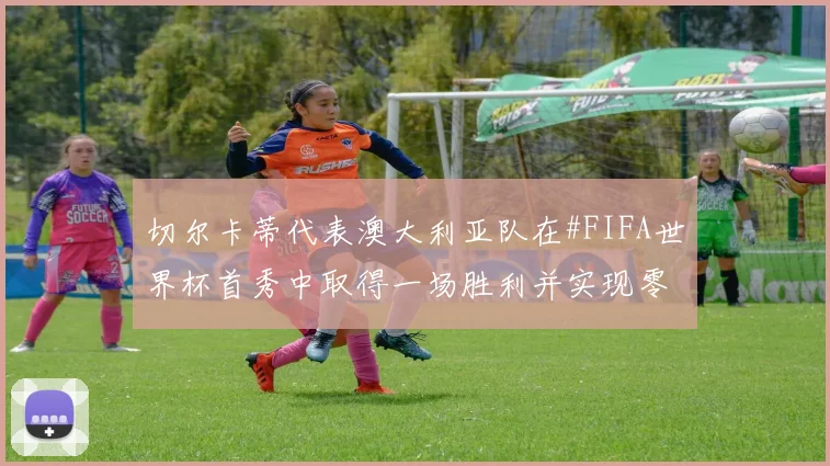 切尔卡蒂代表澳大利亚队在#FIFA世界杯首秀中取得一场胜利并实现零封