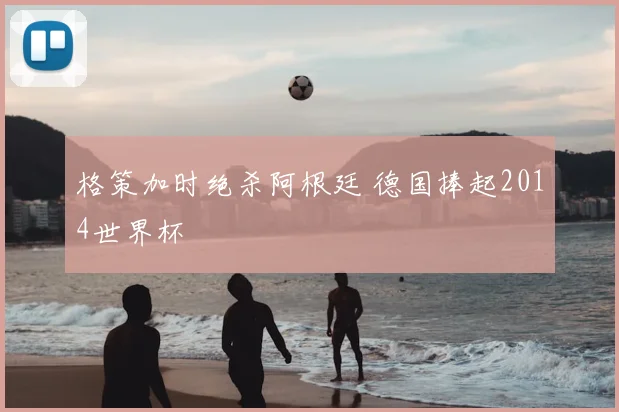 格策加时绝杀阿根廷 德国捧起2014世界杯