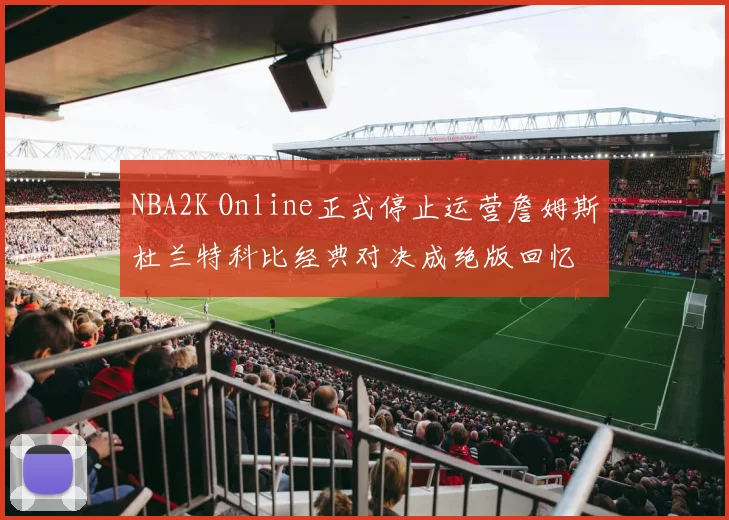NBA2K Online正式停止运营詹姆斯杜兰特科比经典对决成绝版回忆