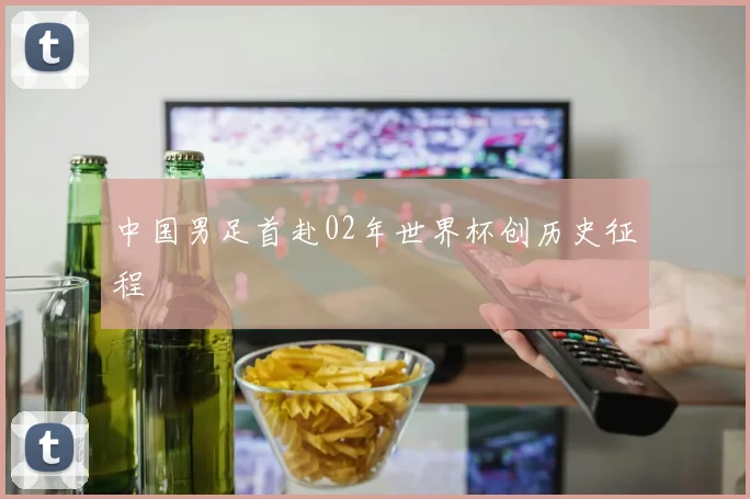 中国男足首赴02年世界杯创历史征程