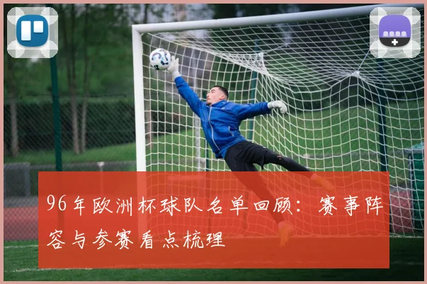 96年欧洲杯球队名单回顾:赛事阵容与参赛看点梳理
