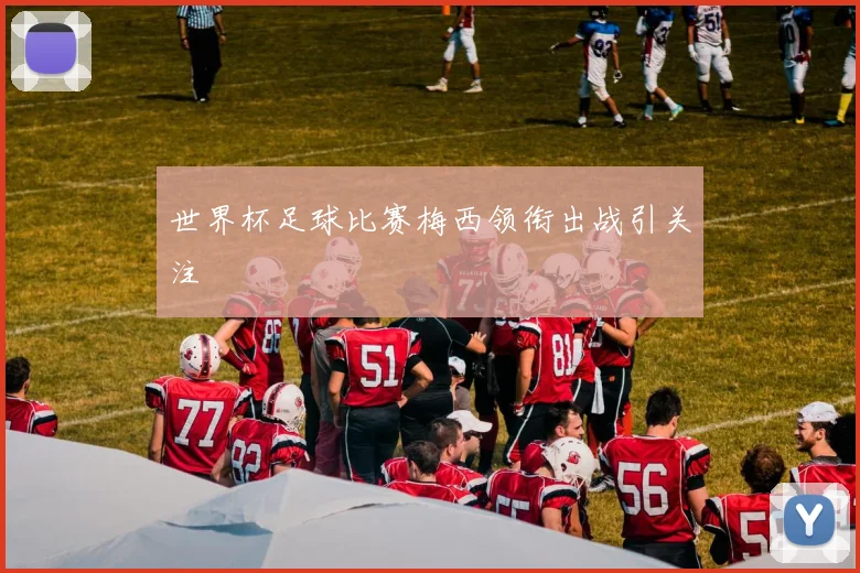 世界杯足球比赛梅西领衔出战引关注