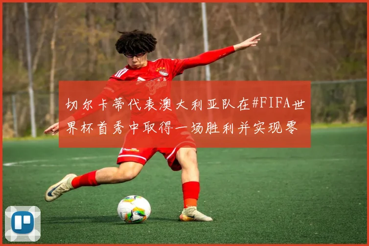 切尔卡蒂代表澳大利亚队在#FIFA世界杯首秀中取得一场胜利并实现零封