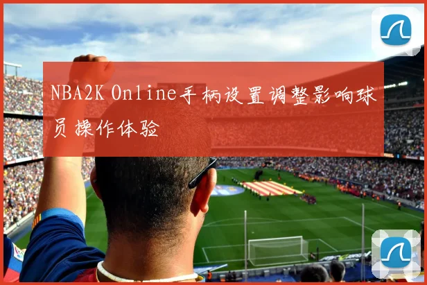 NBA2K Online手柄设置调整影响球员操作体验