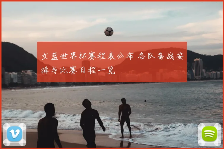 女蓝世界杯赛程表公布 各队备战安排与比赛日程一览