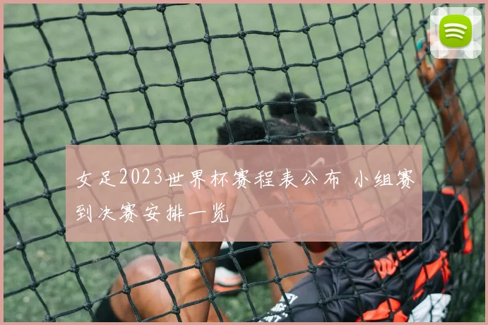 女足2023世界杯赛程表公布 小组赛到决赛安排一览