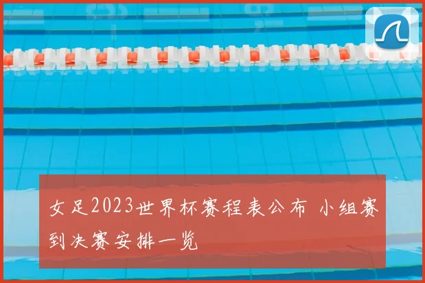 女足2023世界杯赛程表公布 小组赛到决赛安排一览
