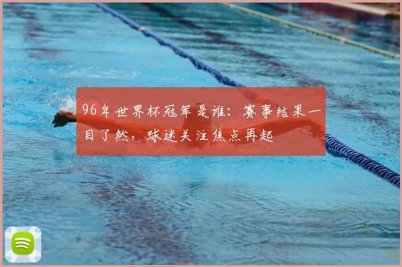 96年世界杯冠军是谁:赛事结果一目了然,球迷关注焦点再起