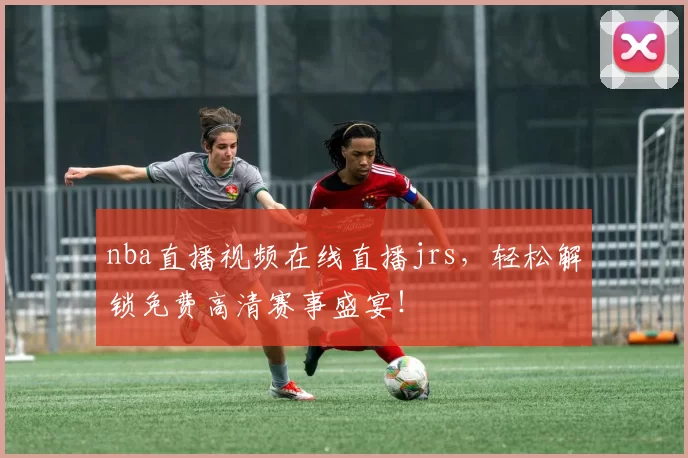 nba直播视频在线直播jrs，轻松解锁免费高清赛事盛宴！