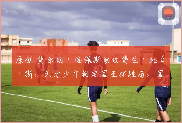 原创 费尔明·洛佩斯助攻费兰·托雷斯，天才少年锁定国王杯胜局，国王杯巴塞罗那2-0晋级