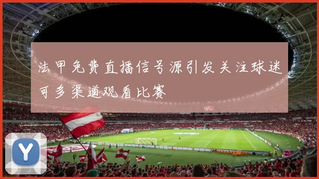 法甲免费直播信号源引发关注球迷可多渠道观看比赛