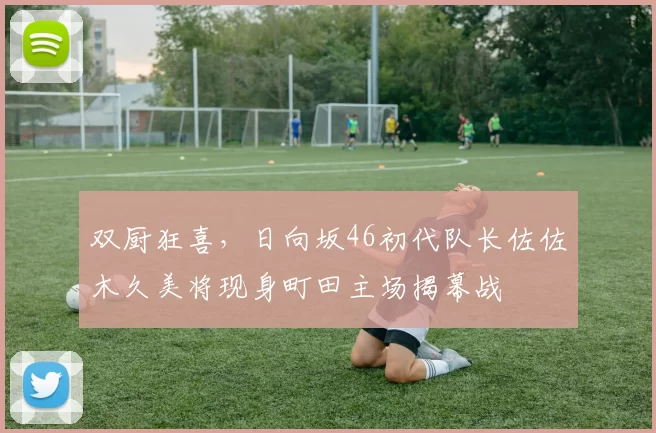 双厨狂喜，日向坂46初代队长佐佐木久美将现身町田主场揭幕战