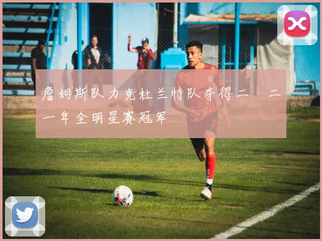 詹姆斯队力克杜兰特队夺得二〇二一年全明星赛冠军