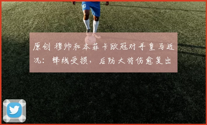 原创 穆帅和本菲卡欧冠对手皇马近况：锋线受损，后防大将伤愈复出