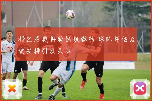 穆里尼奥再获执教邀约 球队评估后续安排引发关注