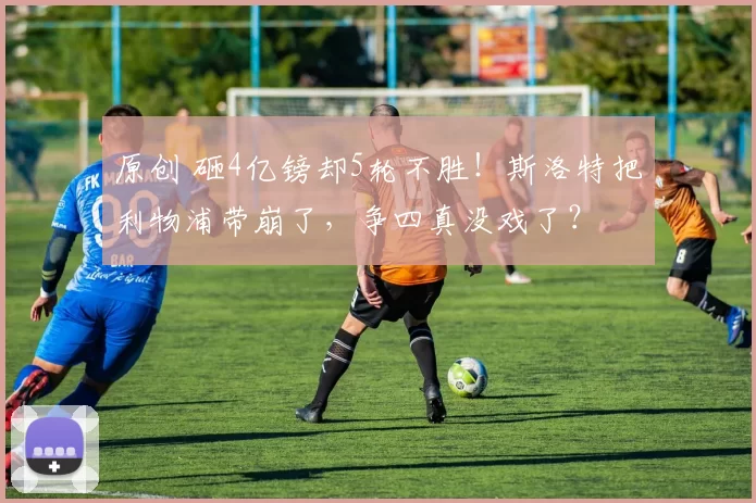 原创 砸4亿镑却5轮不胜！斯洛特把利物浦带崩了，争四真没戏了？
