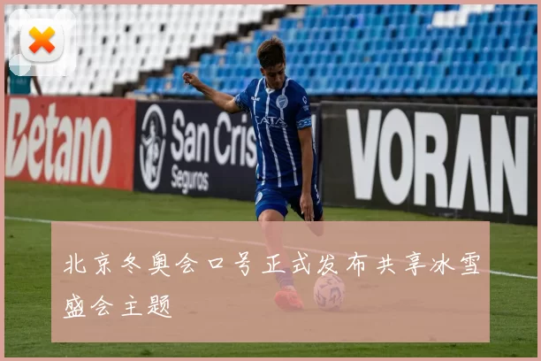 北京冬奥会口号正式发布共享冰雪盛会主题