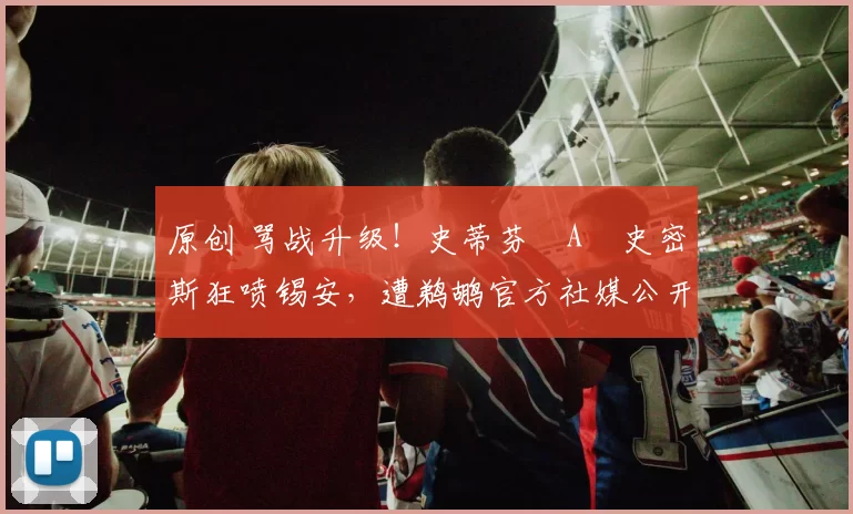 原创 骂战升级！史蒂芬・A・史密斯狂喷锡安，遭鹈鹕官方社媒公开羞辱