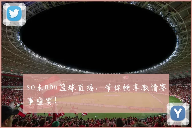 so米nba篮球直播，带你畅享激情赛事盛宴！