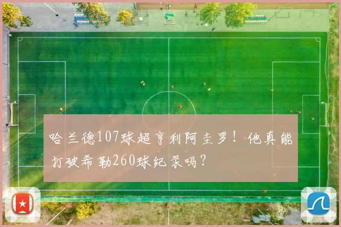 哈兰德107球超亨利阿圭罗！他真能打破希勒260球纪录吗？