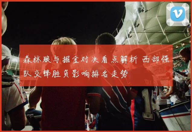 森林狼与掘金对决看点解析 西部强队交锋胜负影响排名走势