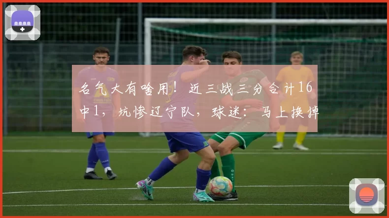 名气大有啥用！近三战三分合计16中1，坑惨辽宁队，球迷：马上换掉_哈维_外援_比赛