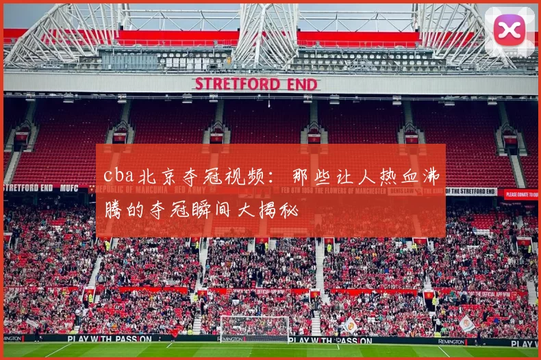 cba北京夺冠视频：那些让人热血沸腾的夺冠瞬间大揭秘