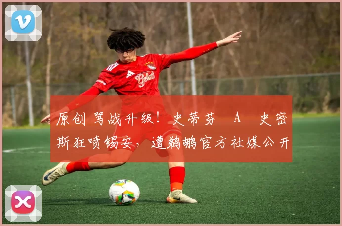 原创 骂战升级！史蒂芬・A・史密斯狂喷锡安，遭鹈鹕官方社媒公开羞辱