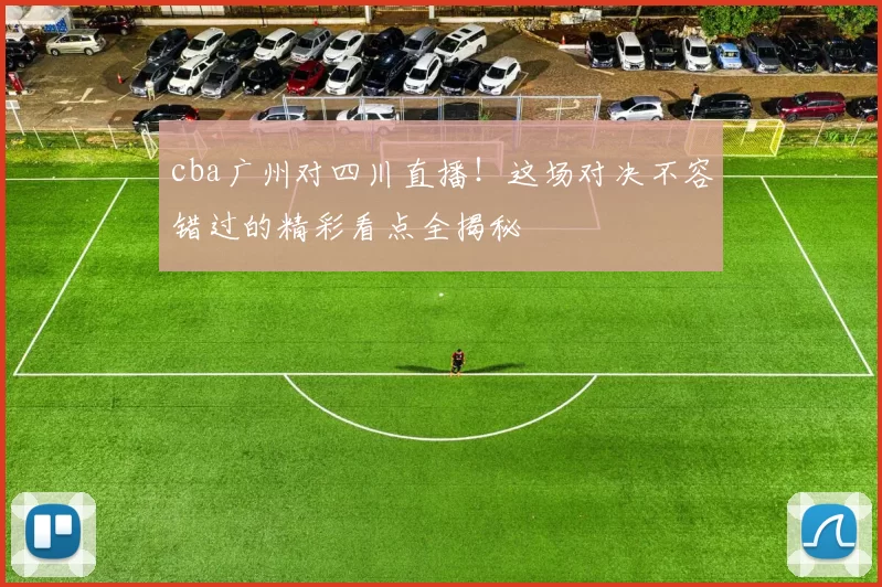 cba广州对四川直播！这场对决不容错过的精彩看点全揭秘