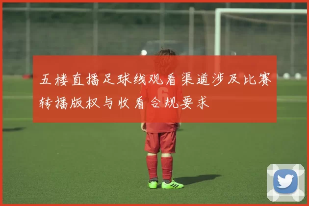 五楼直播足球线观看渠道涉及比赛转播版权与收看合规要求