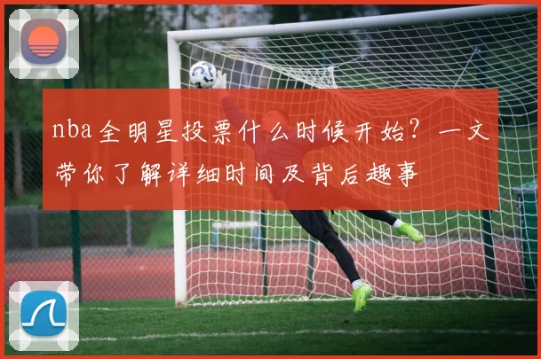 nba全明星投票什么时候开始？一文带你了解详细时间及背后趣事