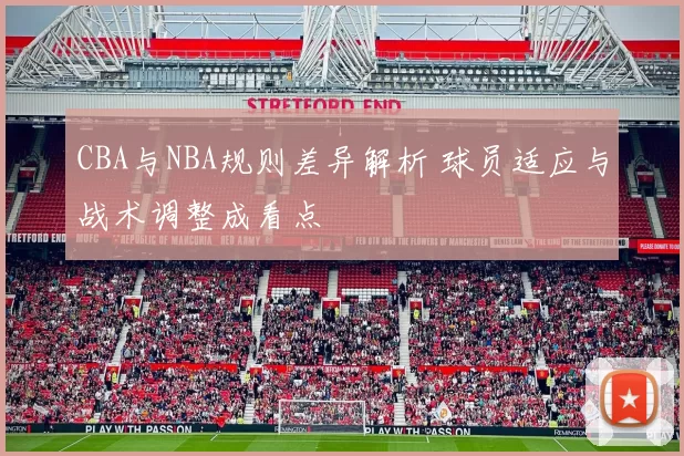 CBA与NBA规则差异解析 球员适应与战术调整成看点