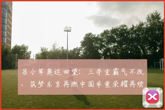 吕小军奥运回望：三夺金霸气不改，筑梦东京再燃中国举重荣耀再续