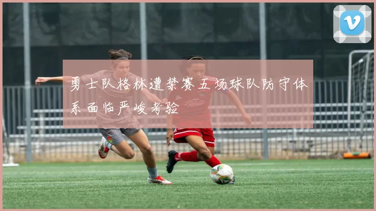 勇士队格林遭禁赛五场球队防守体系面临严峻考验