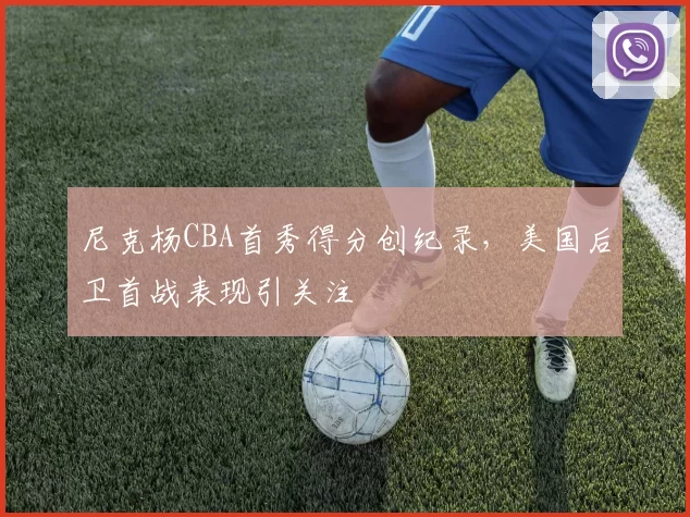 尼克杨CBA首秀得分创纪录，美国后卫首战表现引关注