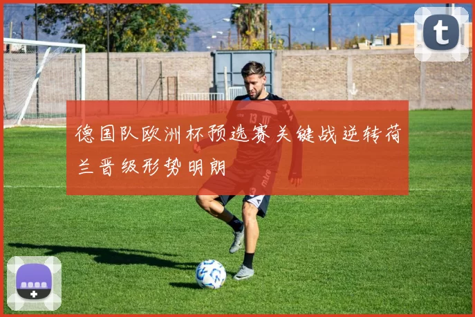 德国队欧洲杯预选赛关键战逆转荷兰晋级形势明朗