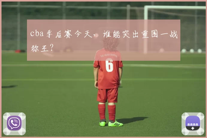 cba季后赛今天，谁能突出重围一战称王？