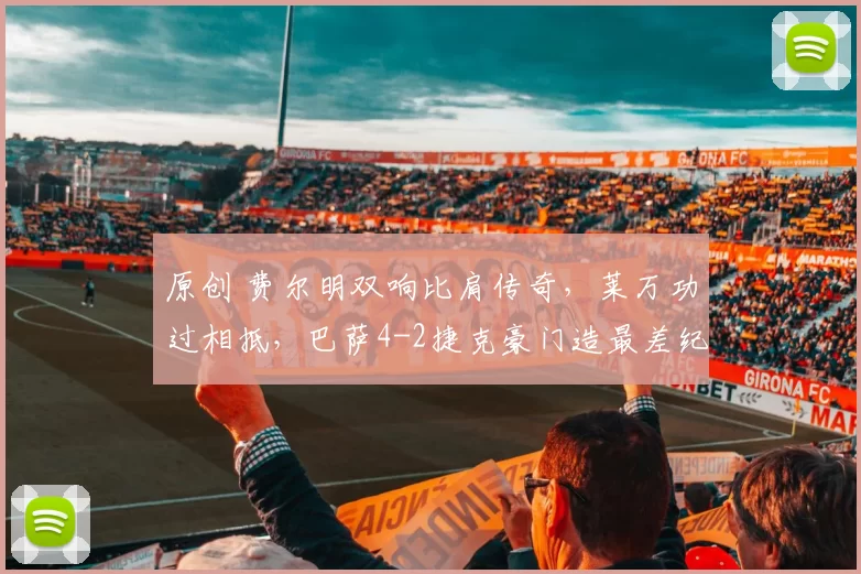 原创 费尔明双响比肩传奇，莱万功过相抵，巴萨4-2捷克豪门造最差纪录