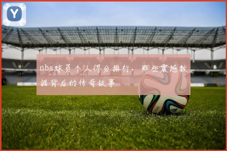 nba球员个人得分排行，那些震撼数据背后的传奇故事