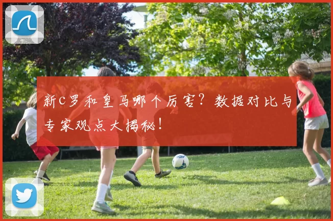 新c罗和皇马哪个厉害？数据对比与专家观点大揭秘！