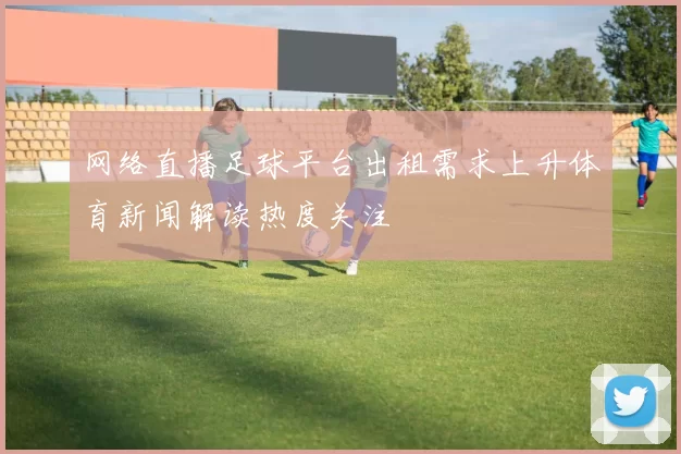 网络直播足球平台出租需求上升体育新闻解读热度关注
