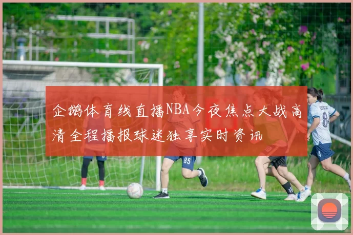 企鹅体育线直播NBA今夜焦点大战高清全程播报球迷独享实时资讯