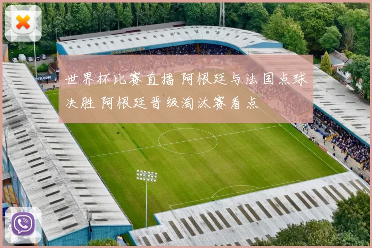 世界杯比赛直播 阿根廷与法国点球决胜 阿根廷晋级淘汰赛看点