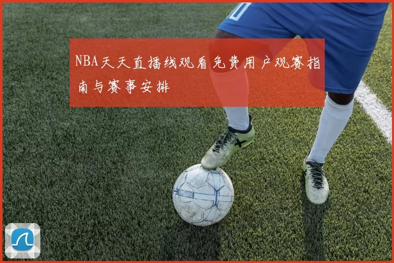 NBA天天直播线观看免费用户观赛指南与赛事安排