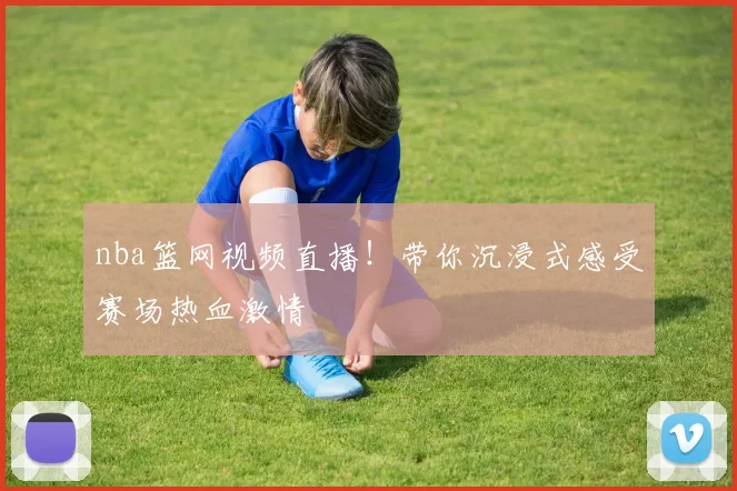 nba篮网视频直播！带你沉浸式感受赛场热血激情