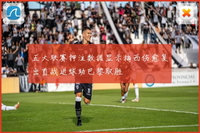 五大联赛押注数据显示梅西伤愈复出首战进球助巴黎取胜