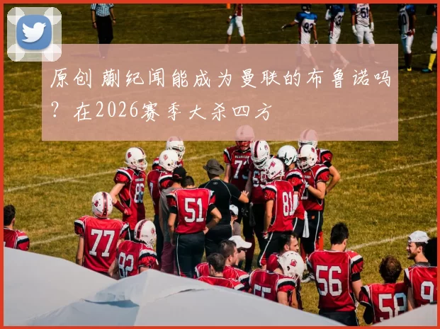 原创 蒯纪闻能成为曼联的布鲁诺吗？在2026赛季大杀四方