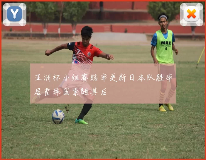 亚洲杯小组赛赔率更新日本队胜率居首韩国紧随其后