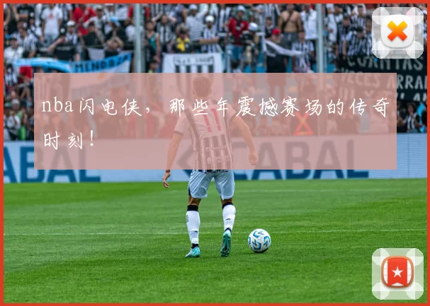 nba闪电侠，那些年震撼赛场的传奇时刻！