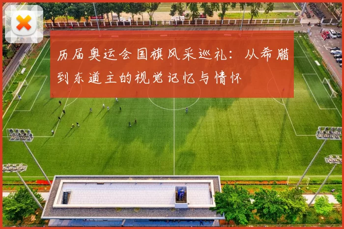 历届奥运会国旗风采巡礼：从希腊到东道主的视觉记忆与情怀